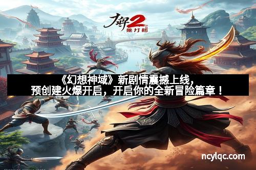 《幻想神域》新剧情震撼上线,预创建火爆开启,开启你的全新冒险篇章!
