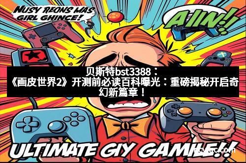 贝斯特bst3388:《画皮世界2》开测前必读百科曝光:重磅揭秘开启奇幻新篇章!
