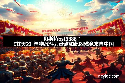 贝斯特bst3388:《苍天2》怪物战斗力盘点如此凶残竟来自中国