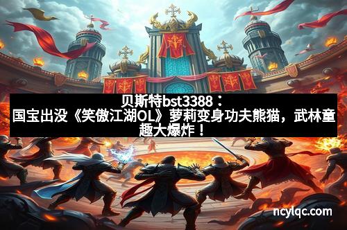 贝斯特bst3388:国宝出没《笑傲江湖OL》萝莉变身功夫熊猫,武林童趣大爆炸!